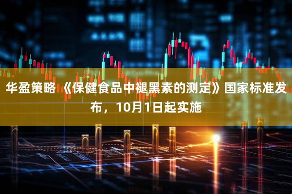 华盈策略 《保健食品中褪黑素的测定》国家标准发布，10月1日起实施