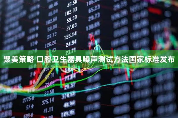 聚美策略 口腔卫生器具噪声测试方法国家标准发布