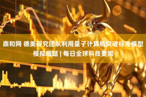 鼎和网 德美研究团队利用量子计算机突破标准模型模拟难题 | 每日全球科技要闻