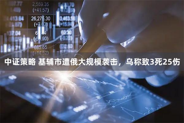 中证策略 基辅市遭俄大规模袭击，乌称致3死25伤