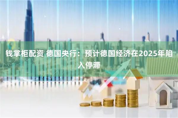 钱掌柜配资 德国央行：预计德国经济在2025年陷入停滞