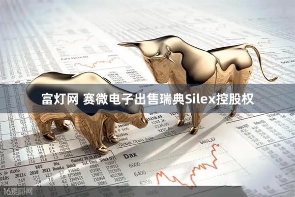 富灯网 赛微电子出售瑞典Silex控股权