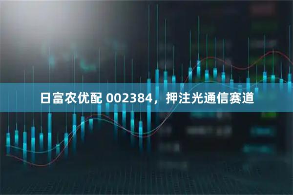 日富农优配 002384，押注光通信赛道