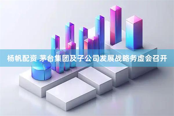 杨帆配资 茅台集团及子公司发展战略务虚会召开