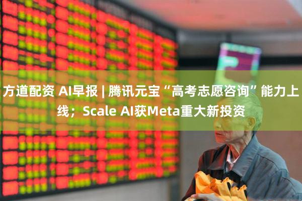 方道配资 AI早报 | 腾讯元宝“高考志愿咨询”能力上线；Scale AI获Meta重大新投资