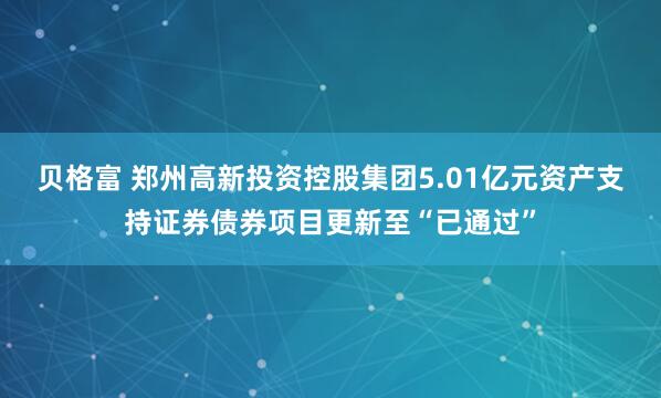 贝格富 郑州高新投资控股集团5.01亿元资产支持证券债券项目更新至“已通过”