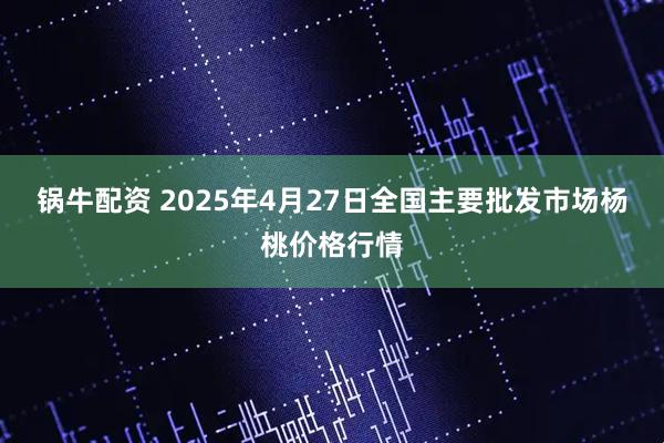 锅牛配资 2025年4月27日全国主要批发市场杨桃价格行情