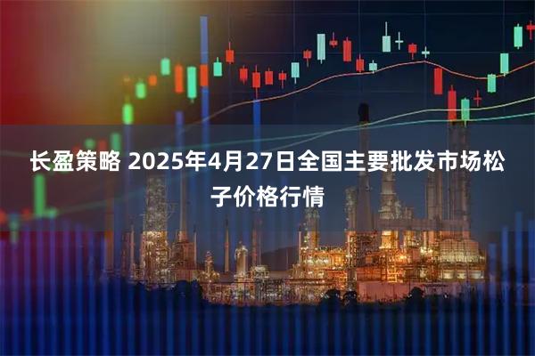 长盈策略 2025年4月27日全国主要批发市场松子价格行情