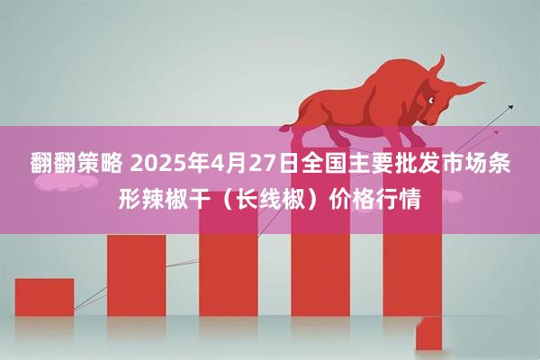 翻翻策略 2025年4月27日全国主要批发市场条形辣椒干（长线椒）价格行情