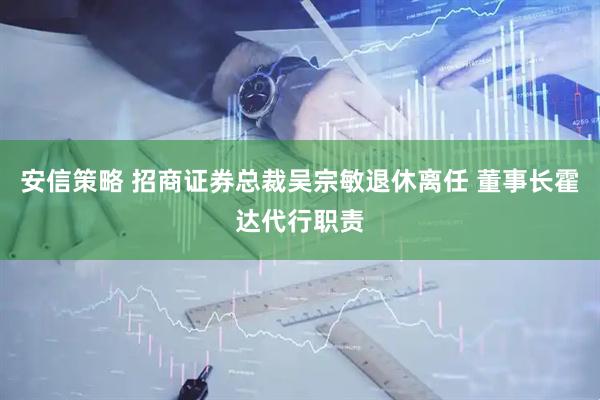 安信策略 招商证券总裁吴宗敏退休离任 董事长霍达代行职责