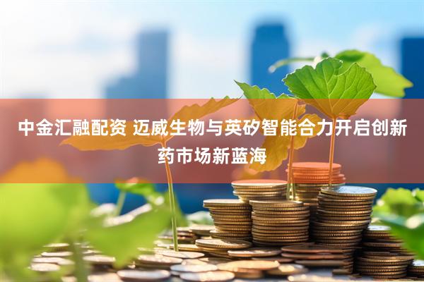 中金汇融配资 迈威生物与英矽智能合力开启创新药市场新蓝海