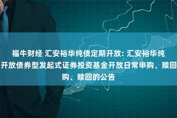福牛财经 汇安裕华纯债定期开放: 汇安裕华纯债定期开放债券型发起式证券投资基金开放日常申购、赎回的公告