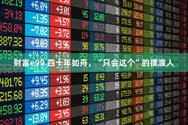 财富e99 四十年如舟，“只会这个”的摆渡人