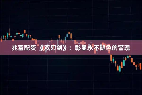 兆富配资 《双刃剑》：彰显永不褪色的警魂