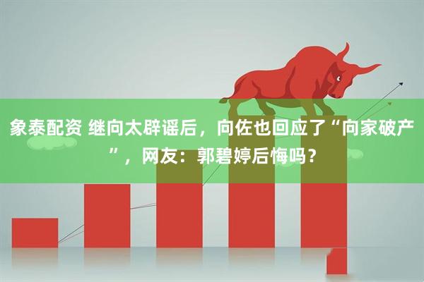 象泰配资 继向太辟谣后，向佐也回应了“向家破产”，网友：郭碧婷后悔吗？