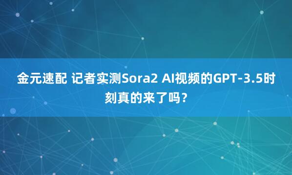 金元速配 记者实测Sora2 AI视频的GPT-3.5时刻真的来了吗？