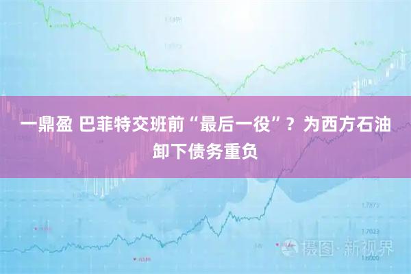 一鼎盈 巴菲特交班前“最后一役”？为西方石油卸下债务重负