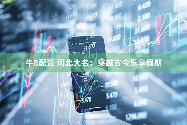 牛8配资 河北大名：穿越古今乐享假期