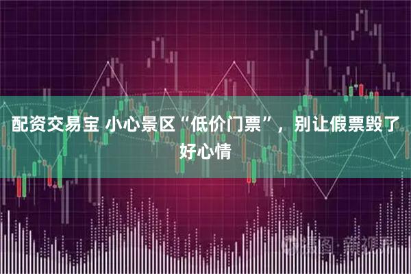 配资交易宝 小心景区“低价门票”，别让假票毁了好心情