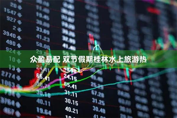 众盈易配 双节假期桂林水上旅游热