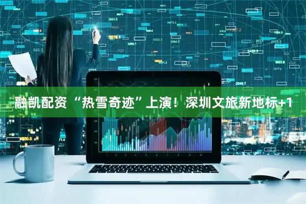 融凯配资 “热雪奇迹”上演！深圳文旅新地标+1
