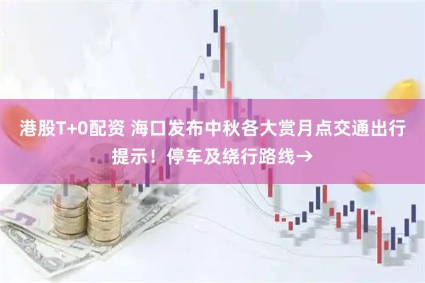 港股T+0配资 海口发布中秋各大赏月点交通出行提示！停车及绕行路线→