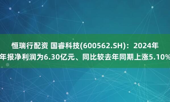 恒瑞行配资 国睿科技(600562.SH)：2024年年报净利润为6.30亿元、同比较去年同期上涨5.10%