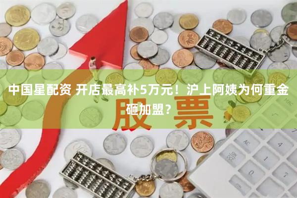 中国星配资 开店最高补5万元！沪上阿姨为何重金砸加盟？
