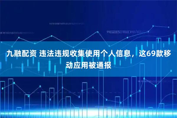 九融配资 违法违规收集使用个人信息，这69款移动应用被通报