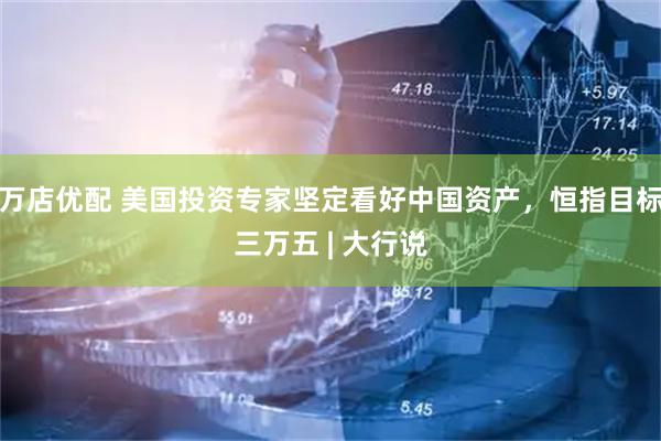 万店优配 美国投资专家坚定看好中国资产，恒指目标三万五 | 大行说