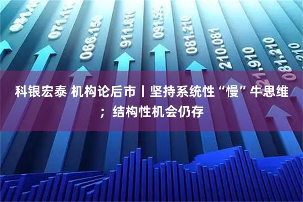 科银宏泰 机构论后市丨坚持系统性“慢”牛思维；结构性机会仍存