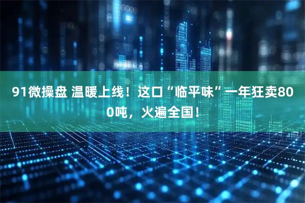 91微操盘 温暖上线！这口“临平味”一年狂卖800吨，火遍全国！