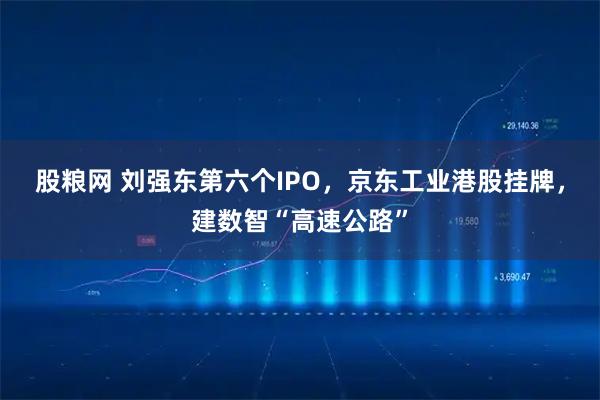 股粮网 刘强东第六个IPO，京东工业港股挂牌，建数智“高速公路”