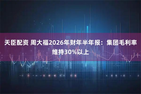天臣配资 周大福2026年财年半年报：集团毛利率维持30%以上