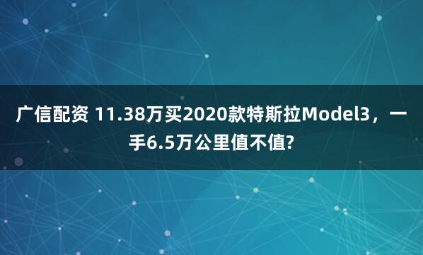 广信配资 11.38万买2020款特斯拉Model3，一手6.5万公里值不值?