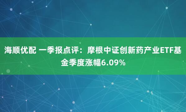 海顺优配 一季报点评：摩根中证创新药产业ETF基金季度涨幅6.09%