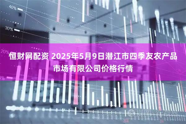 恒财网配资 2025年5月9日潜江市四季友农产品市场有限公司价格行情