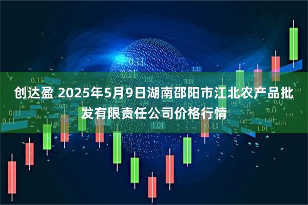创达盈 2025年5月9日湖南邵阳市江北农产品批发有限责任公司价格行情