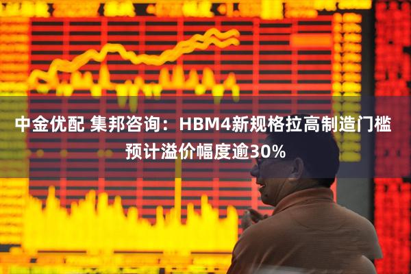 中金优配 集邦咨询：HBM4新规格拉高制造门槛 预计溢价幅度逾30%