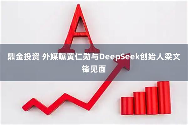 鼎金投资 外媒曝黄仁勋与DeepSeek创始人梁文锋见面
