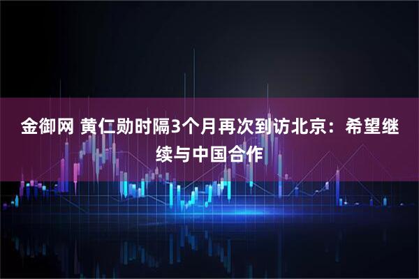金御网 黄仁勋时隔3个月再次到访北京：希望继续与中国合作