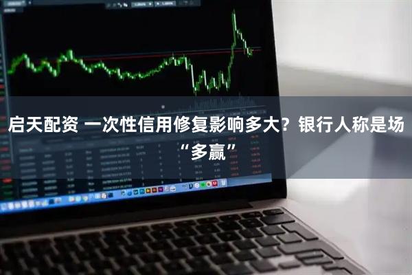 启天配资 一次性信用修复影响多大？银行人称是场“多赢”