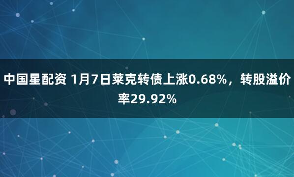 中国星配资 1月7日莱克转债上涨0.68%，转股溢价率29.92%