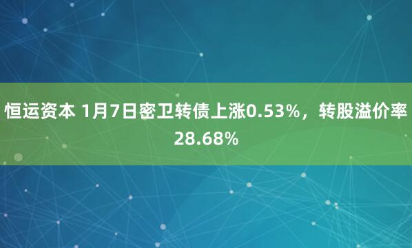 恒运资本 1月7日密卫转债上涨0.53%，转股溢价率28.68%