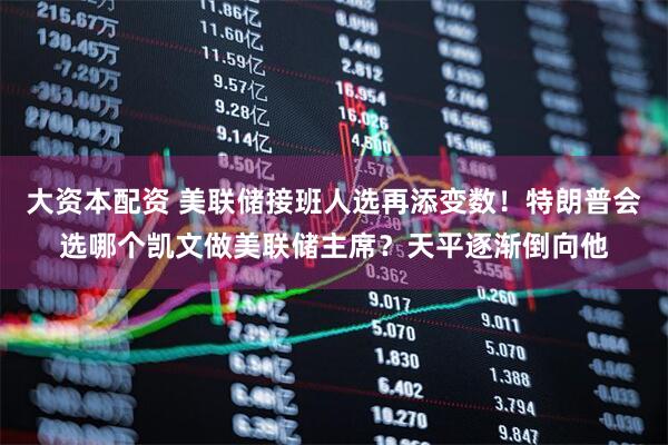 大资本配资 美联储接班人选再添变数！特朗普会选哪个凯文做美联储主席？天平逐渐倒向他