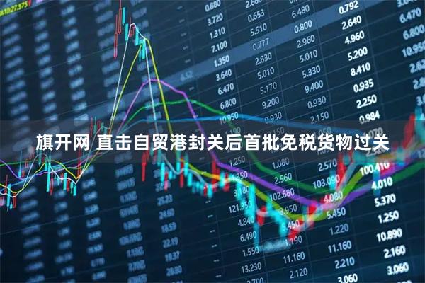 旗开网 直击自贸港封关后首批免税货物过关