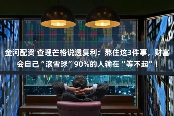 金河配资 查理芒格说透复利：熬住这3件事，财富会自己“滚雪球”90%的人输在“等不起”！