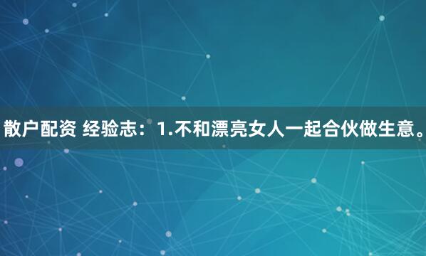 散户配资 经验志：1.不和漂亮女人一起合伙做生意。
