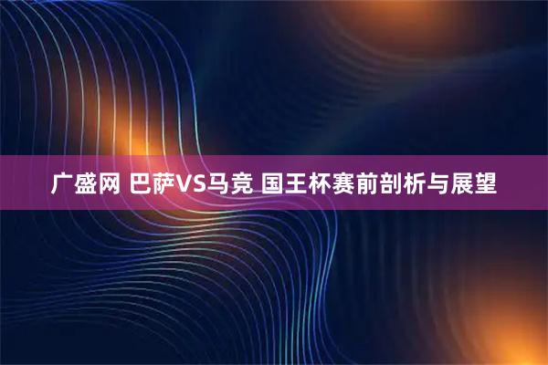 广盛网 巴萨VS马竞 国王杯赛前剖析与展望