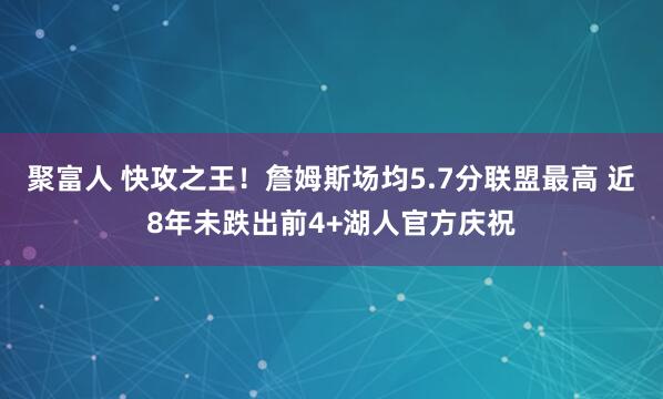 聚富人 快攻之王！詹姆斯场均5.7分联盟最高 近8年未跌出前4+湖人官方庆祝